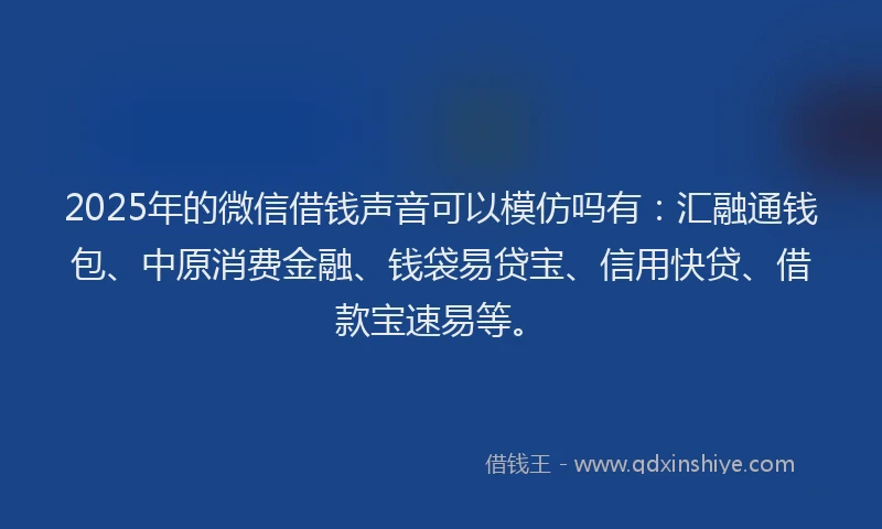 2025年的微信借钱声音可以模仿吗有：汇融通钱包、中原消费金融、钱袋易贷宝、信用快贷、借款宝速易等。