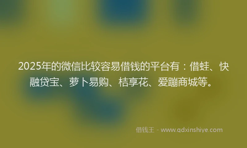 2025年的微信比较容易借钱的平台有：借蛙、快融贷宝、萝卜易购、桔享花、爱蹦商城等。