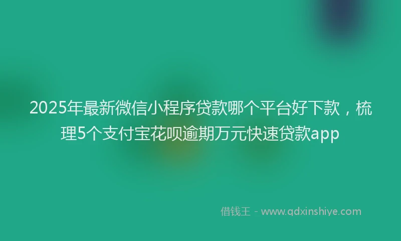 2025年最新微信小程序贷款哪个平台好下款，梳理5个支付宝花呗逾期万元快速贷款app