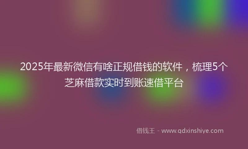 2025年最新微信有啥正规借钱的软件，梳理5个芝麻借款实时到账速借平台