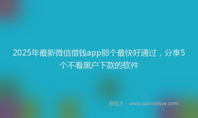 2025年最新微信借钱app那个最快好通过，分享5个不看黑户下款的软件