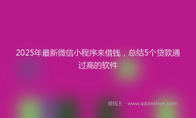 2025年最新微信小程序来借钱，总结5个贷款通过高的软件