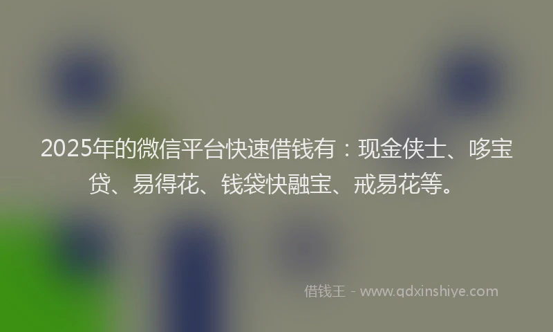 2025年的微信平台快速借钱有：现金侠士、哆宝贷、易得花、钱袋快融宝、戒易花等。
