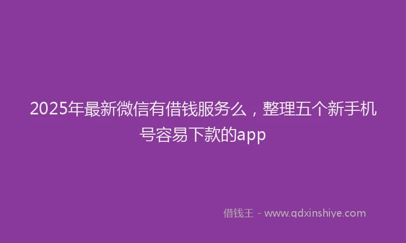 2025年最新微信有借钱服务么，整理五个新手机号容易下款的app