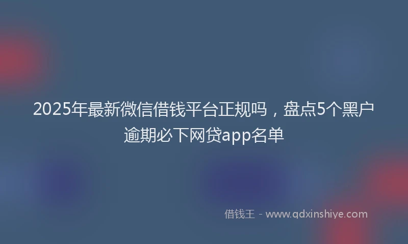2025年最新微信借钱平台正规吗，盘点5个黑户逾期必下网贷app名单
