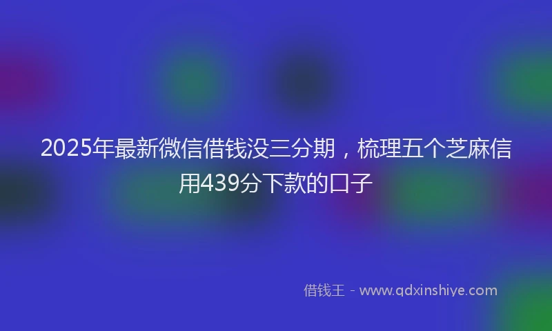 2025年最新微信借钱没三分期，梳理五个芝麻信用439分下款的口子