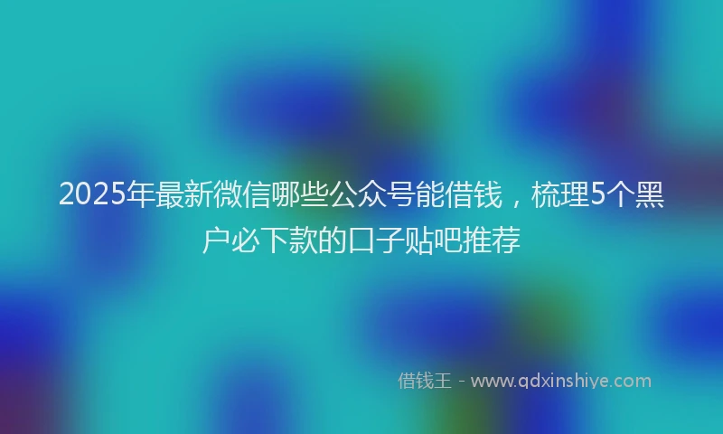 2025年最新微信哪些公众号能借钱，梳理5个黑户必下款的口子贴吧推荐