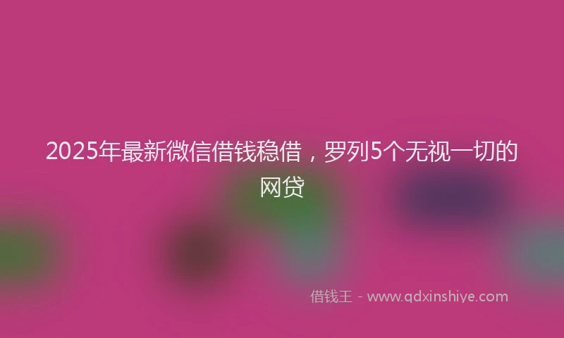 2025年最新微信借钱稳借，罗列5个无视一切的网贷