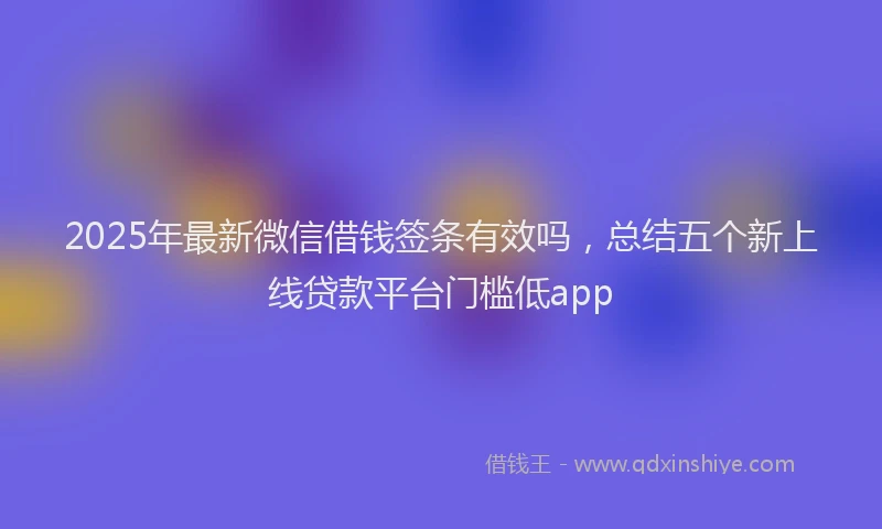 2025年最新微信借钱签条有效吗，总结五个新上线贷款平台门槛低app