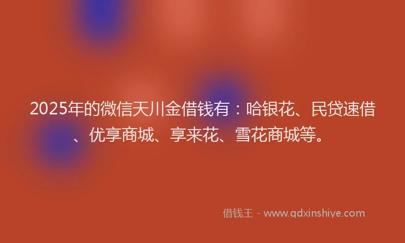 2025年的微信天川金借钱有：哈银花、民贷速借、优享商城、享来花、雪花商城等。