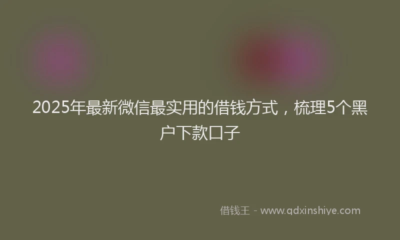 2025年最新微信最实用的借钱方式，梳理5个黑户下款口子