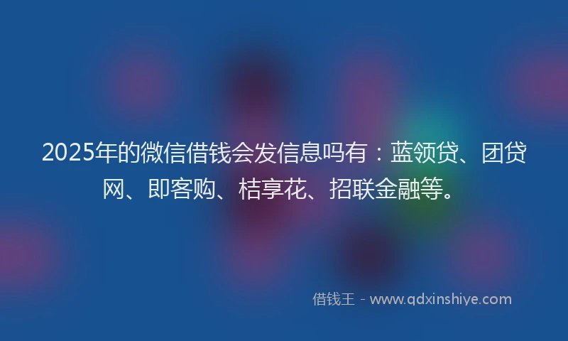 2025年的微信借钱会发信息吗有：蓝领贷、团贷网、即客购、桔享花、招联金融等。