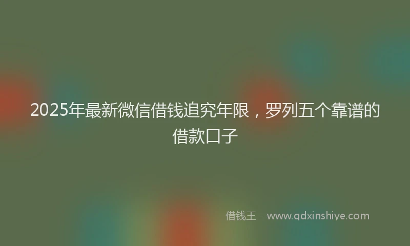 2025年最新微信借钱追究年限，罗列五个靠谱的借款口子