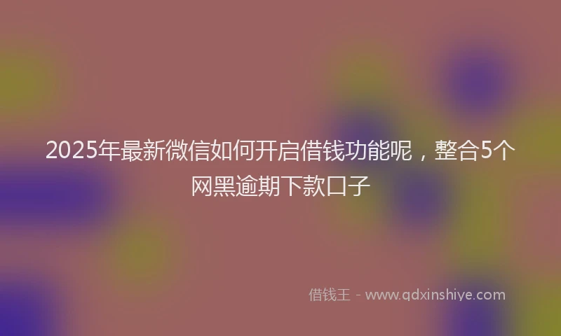 2025年最新微信如何开启借钱功能呢，整合5个网黑逾期下款口子