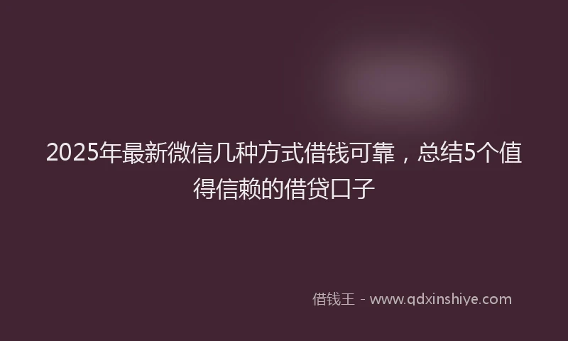 2025年最新微信几种方式借钱可靠，总结5个值得信赖的借贷口子