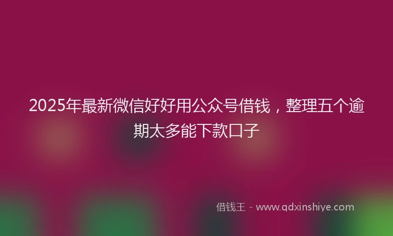 2025年最新微信好好用公众号借钱，整理五个逾期太多能下款口子