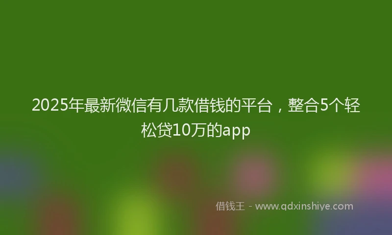 2025年最新微信有几款借钱的平台，整合5个轻松贷10万的app