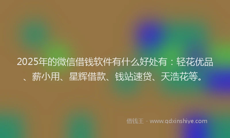 2025年的微信借钱软件有什么好处有：轻花优品、薪小用、星辉借款、钱站速贷、天浩花等。