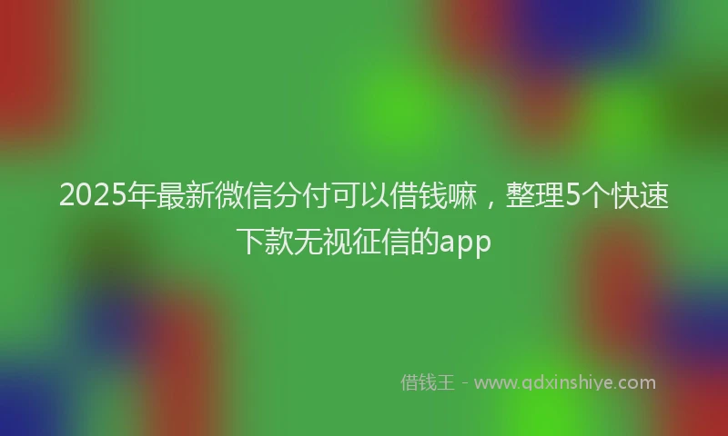 2025年最新微信分付可以借钱嘛，整理5个快速下款无视征信的app