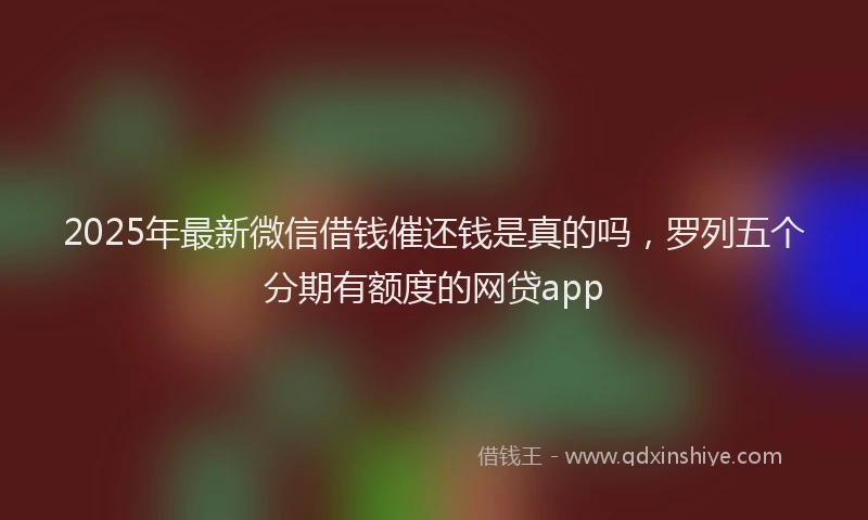 2025年最新微信借钱催还钱是真的吗，罗列五个分期有额度的网贷app