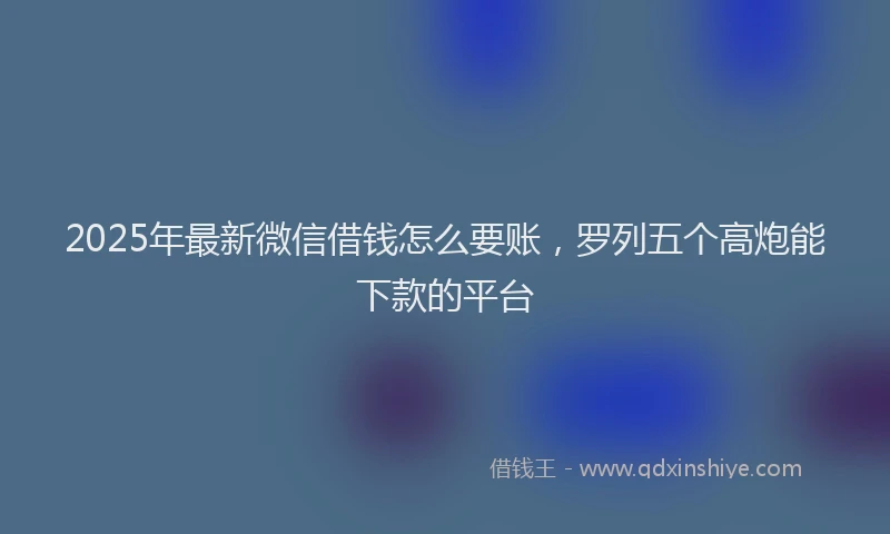 2025年最新微信借钱怎么要账，罗列五个高炮能下款的平台