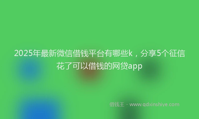 2025年最新微信借钱平台有哪些k，分享5个征信花了可以借钱的网贷app