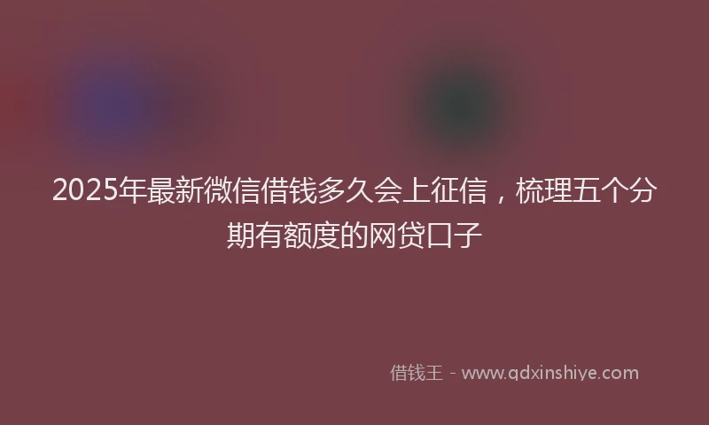 2025年最新微信借钱多久会上征信，梳理五个分期有额度的网贷口子