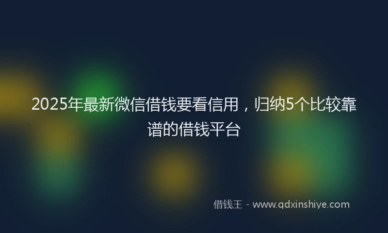 2025年最新微信借钱要看信用，归纳5个比较靠谱的借钱平台