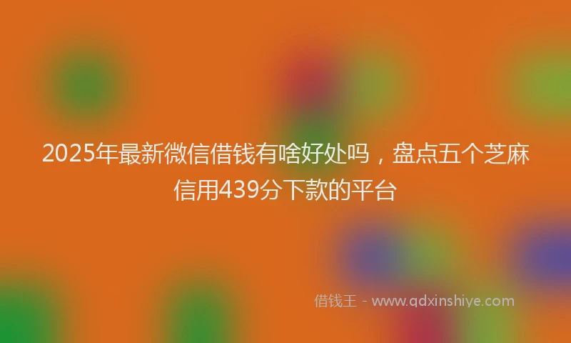 2025年最新微信借钱有啥好处吗，盘点五个芝麻信用439分下款的平台