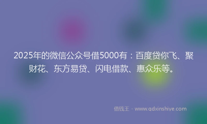 2025年的微信公众号借5000有：百度贷你飞、聚财花、东方易贷、闪电借款、惠众乐等。
