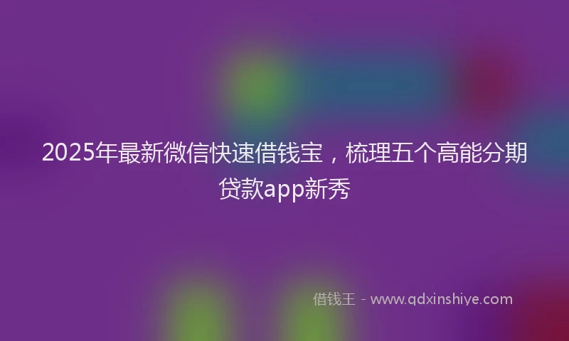 2025年最新微信快速借钱宝，梳理五个高能分期贷款app新秀