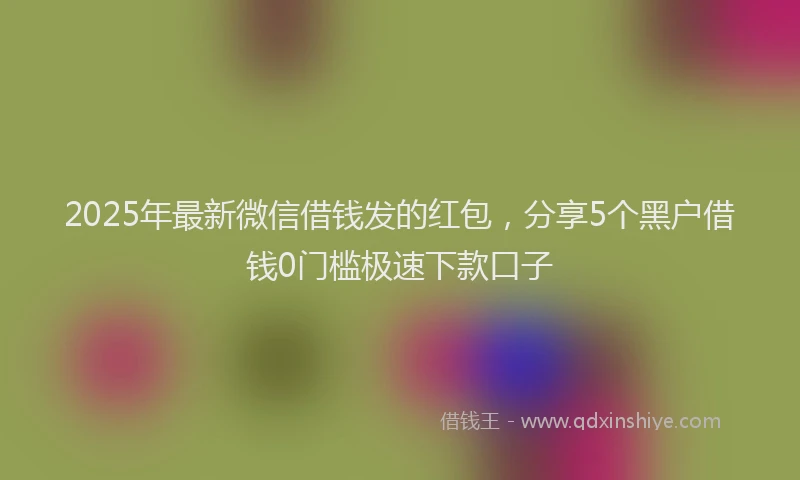 2025年最新微信借钱发的红包，分享5个黑户借钱0门槛极速下款口子