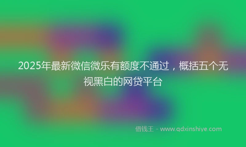 2025年最新微信微乐有额度不通过，概括五个无视黑白的网贷平台