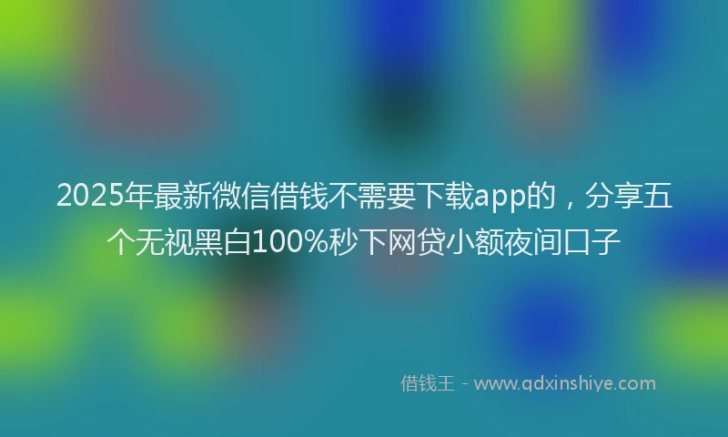 2025年最新微信借钱不需要下载app的，分享五个无视黑白100%秒下网贷小额夜间口子