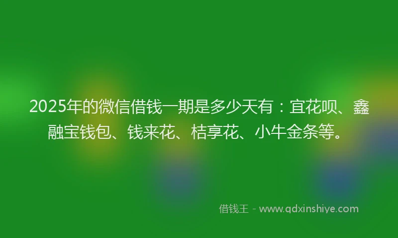 2025年的微信借钱一期是多少天有：宜花呗、鑫融宝钱包、钱来花、桔享花、小牛金条等。