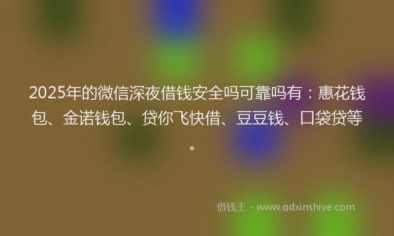 2025年的微信深夜借钱安全吗可靠吗有：惠花钱包、金诺钱包、贷你飞快借、豆豆钱、口袋贷等。