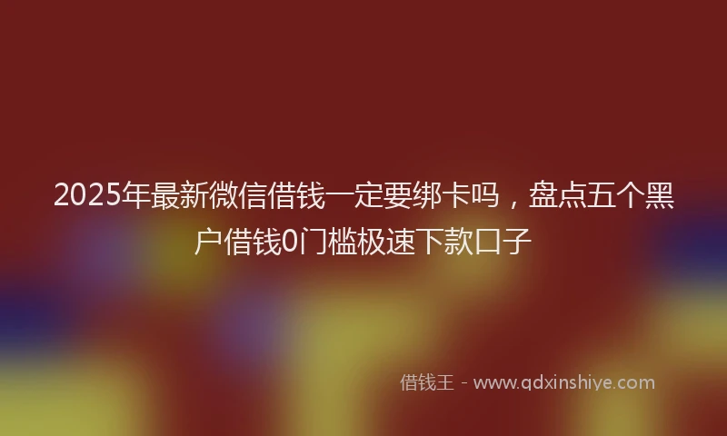 2025年最新微信借钱一定要绑卡吗，盘点五个黑户借钱0门槛极速下款口子