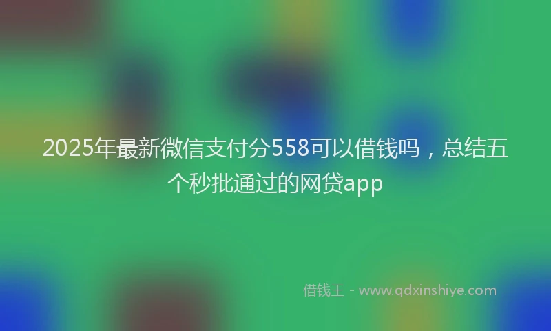 2025年最新微信支付分558可以借钱吗，总结五个秒批通过的网贷app