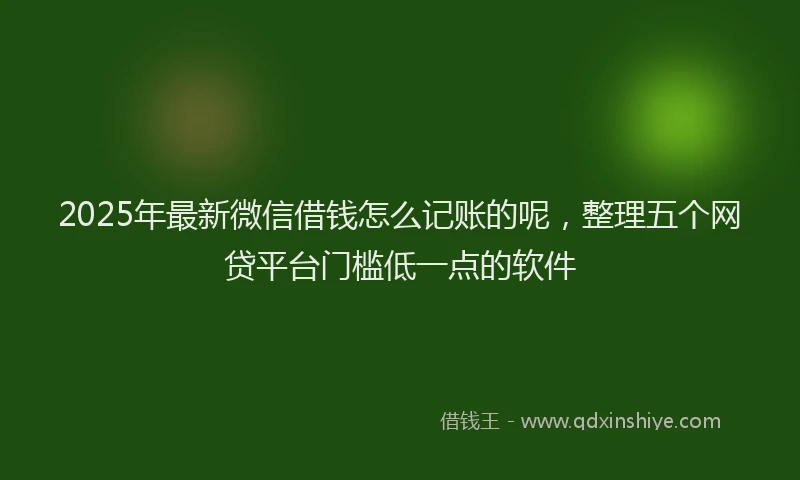 2025年最新微信借钱怎么记账的呢，整理五个网贷平台门槛低一点的软件