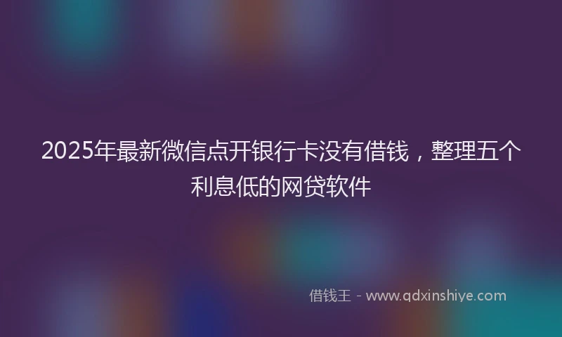 2025年最新微信点开银行卡没有借钱，整理五个利息低的网贷软件