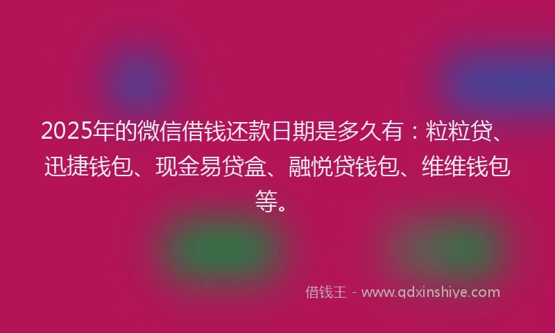 2025年的微信借钱还款日期是多久有：粒粒贷、迅捷钱包、现金易贷盒、融悦贷钱包、维维钱包等。