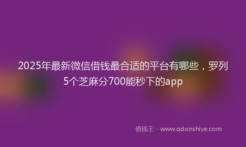 2025年最新微信借钱最合适的平台有哪些，罗列5个芝麻分700能秒下的app