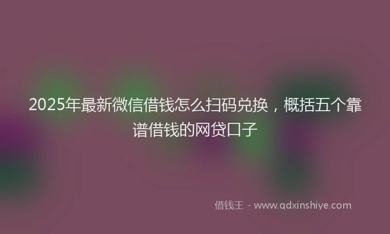 2025年最新微信借钱怎么扫码兑换，概括五个靠谱借钱的网贷口子