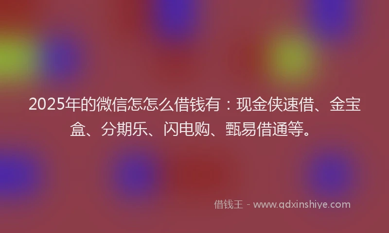 2025年的微信怎怎么借钱有：现金侠速借、金宝盒、分期乐、闪电购、甄易借通等。