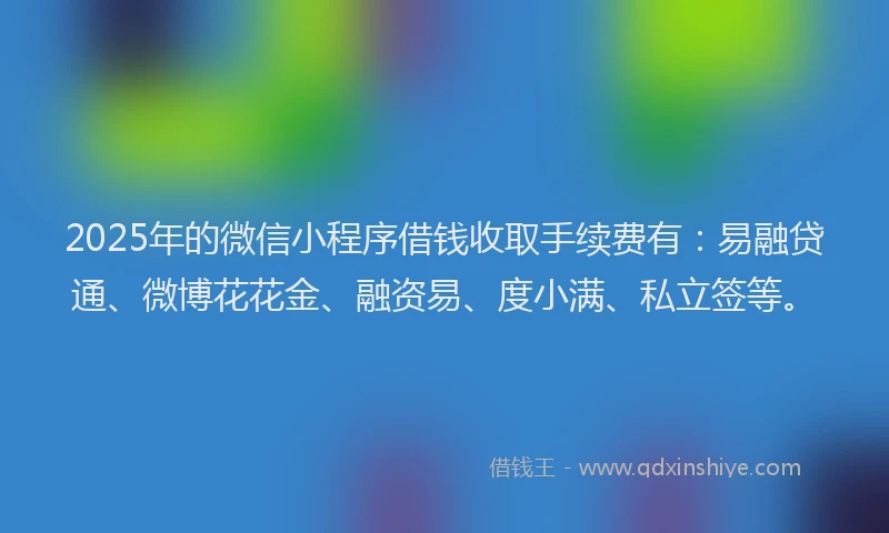 2025年的微信小程序借钱收取手续费有：易融贷通、微博花花金、融资易、度小满、私立签等。