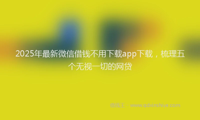 2025年最新微信借钱不用下载app下载，梳理五个无视一切的网贷