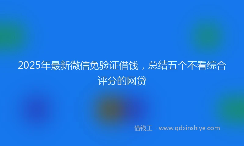 2025年最新微信免验证借钱，总结五个不看综合评分的网贷