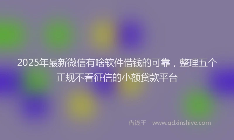 2025年最新微信有啥软件借钱的可靠，整理五个正规不看征信的小额贷款平台