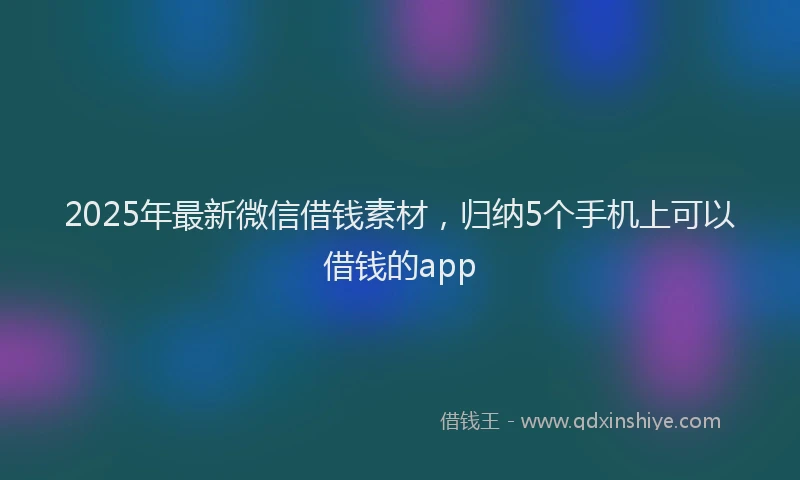 2025年最新微信借钱素材，归纳5个手机上可以借钱的app