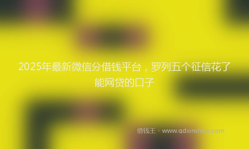 2025年最新微信分借钱平台，罗列五个征信花了能网贷的口子
